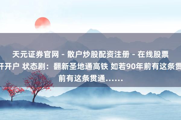 天元证券官网 - 散户炒股配资注册 - 在线股票如何杠杆开户 状态剧：翻新圣地通高铁 如若90年前有这条贯通……