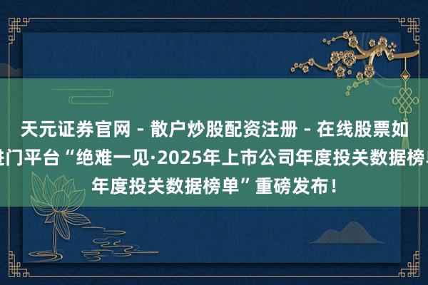 天元证券官网 - 散户炒股配资注册 - 在线股票如何杠杆开户 进门平台“绝难一见·2025年上市公司年度投关数据榜单”重磅发布！