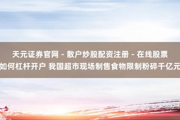 天元证券官网 - 散户炒股配资注册 - 在线股票如何杠杆开户 我国超市现场制售食物限制粉碎千亿元
