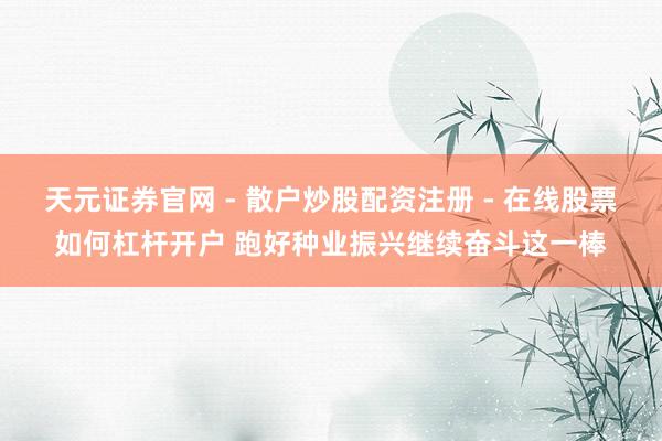 天元证券官网 - 散户炒股配资注册 - 在线股票如何杠杆开户 跑好种业振兴继续奋斗这一棒