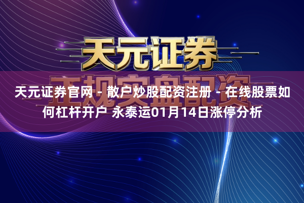 天元证券官网 - 散户炒股配资注册 - 在线股票如何杠杆开户 永泰运01月14日涨停分析