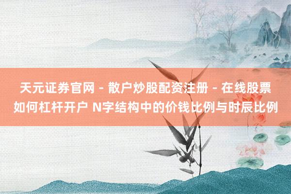 天元证券官网 - 散户炒股配资注册 - 在线股票如何杠杆开户 N字结构中的价钱比例与时辰比例