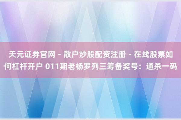 天元证券官网 - 散户炒股配资注册 - 在线股票如何杠杆开户 011期老杨罗列三筹备奖号：通杀一码