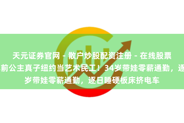 天元证券官网 - 散户炒股配资注册 - 在线股票如何杠杆开户 日本前公主真子纽约当艺术民工！34岁带娃零薪通勤，逐日睡硬板床挤电车