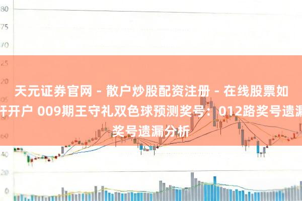 天元证券官网 - 散户炒股配资注册 - 在线股票如何杠杆开户 009期王守礼双色球预测奖号：012路奖号遗漏分析