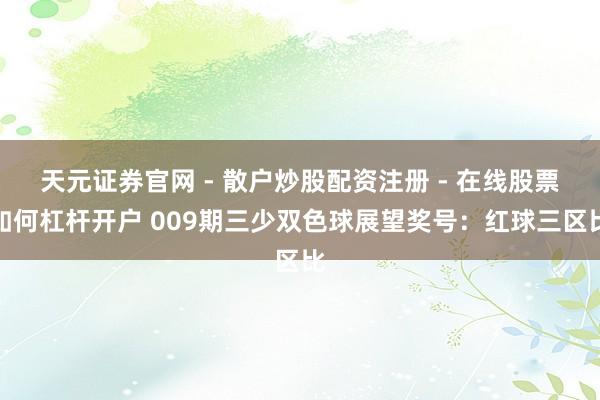 天元证券官网 - 散户炒股配资注册 - 在线股票如何杠杆开户 009期三少双色球展望奖号：红球三区比