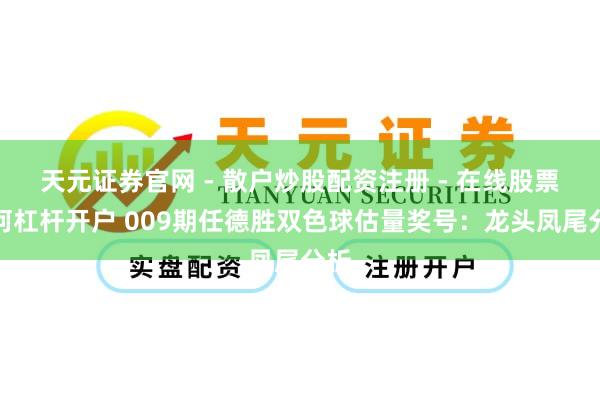 天元证券官网 - 散户炒股配资注册 - 在线股票如何杠杆开户 009期任德胜双色球估量奖号：龙头凤尾分析